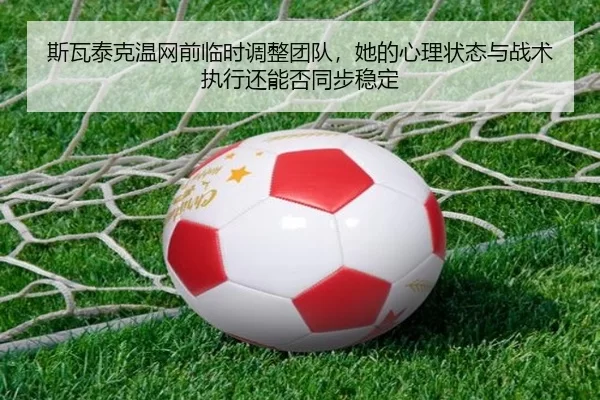 斯瓦泰克温网前临时调整团队，她的心理状态与战术执行还能否同步稳定